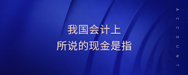 我國(guó)會(huì)計(jì)上所說(shuō)的現(xiàn)金是指