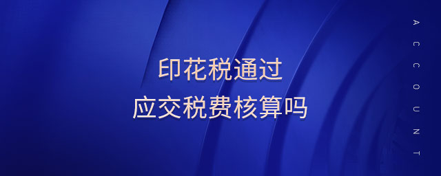 印花稅通過應(yīng)交稅費(fèi)核算嗎 印花稅通過應(yīng)交稅費(fèi)核算嗎
