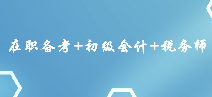 在職備考+初級(jí)會(huì)計(jì)+稅務(wù)師，這樣的組合你心動(dòng)了嗎？
