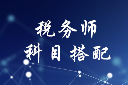 稅務(wù)師考試科目搭配，速來了解