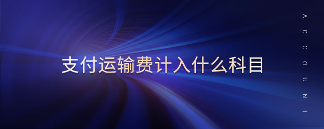 支付運(yùn)輸費(fèi)計(jì)入什么科目