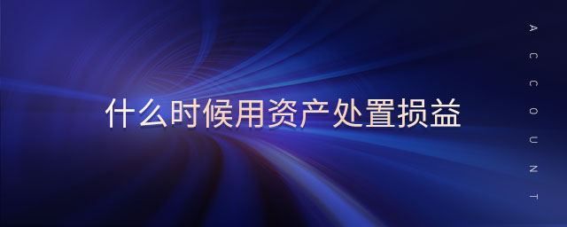 什么時(shí)候用資產(chǎn)處置損益 什么時(shí)候用資產(chǎn)處置損益