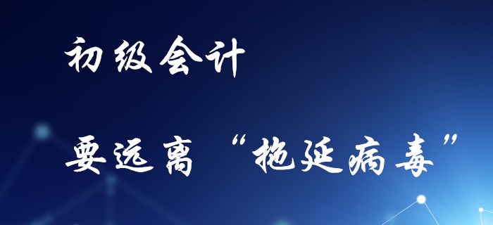 備考初級(jí)會(huì)計(jì)，不要感染“拖延病毒”！