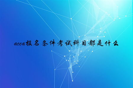 acca報名條件考試科目都是什么