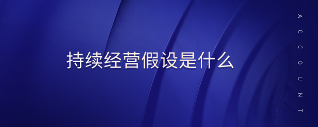 持續(xù)經(jīng)營(yíng)假設(shè)是什么 持續(xù)經(jīng)營(yíng)假設(shè)是什么