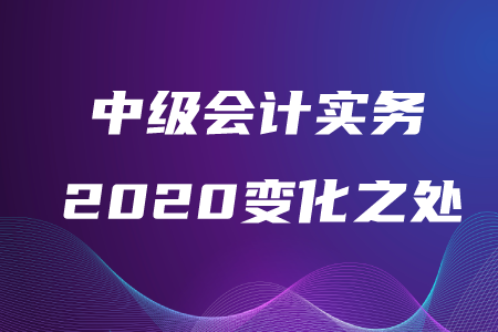 中級會計實務(wù)2020年變化之處在哪？