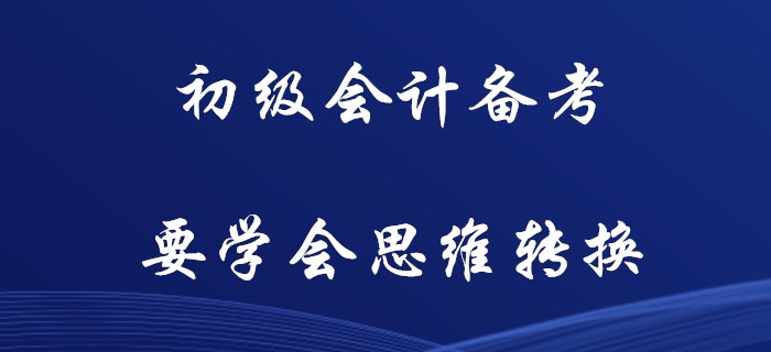 初級(jí)會(huì)計(jì)備考，你要學(xué)會(huì)思維轉(zhuǎn)換