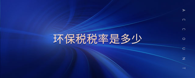 環(huán)保稅稅率是多少 環(huán)保稅稅率是多少
