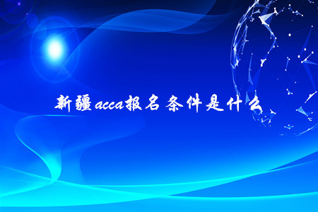 新疆a(chǎn)cca報名條件是什么 新疆a(chǎn)cca報名條件是什么