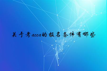 關(guān)于考acca的報(bào)名條件有哪些 關(guān)于考acca的報(bào)名條件有哪些