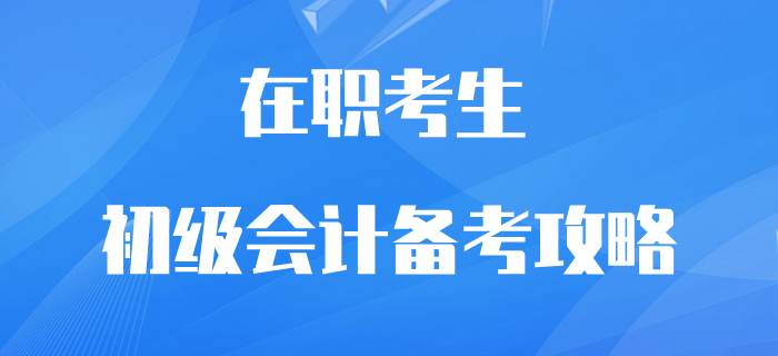 在職初級會計考生逆襲翻盤攻略！再不抓緊學習就晚了！