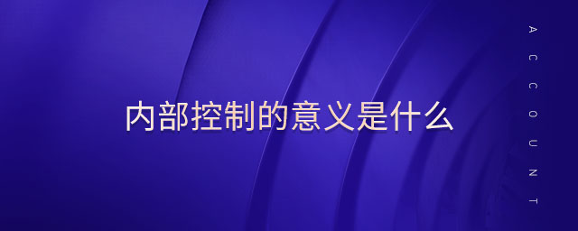 內(nèi)部控制的意義是什么 內(nèi)部控制的意義是什么