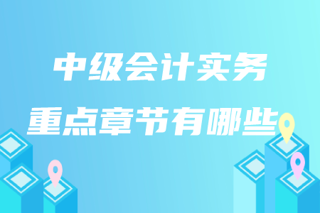 中級(jí)會(huì)計(jì)實(shí)務(wù)重點(diǎn)章節(jié)有哪些？