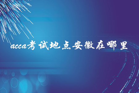 acca考試地點(diǎn)安徽在哪里