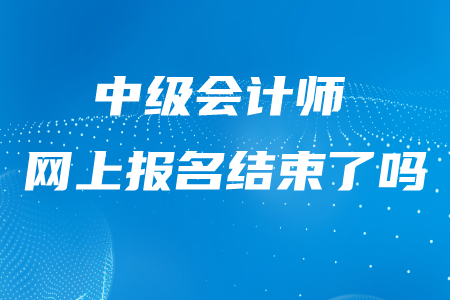 西藏中級會計師報名是不是已經(jīng)結(jié)束了？