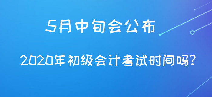 5月中旬會公布2020年初級會計考試時間嗎？