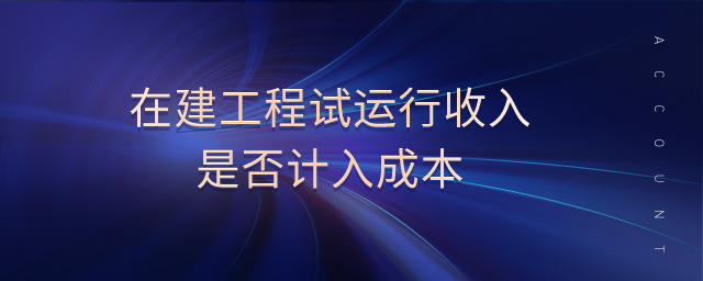 在建工程試運行收入是否計入成本 在建工程試運行收入是否計入成本
