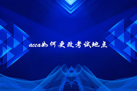 acca如何更改考試地點(diǎn)