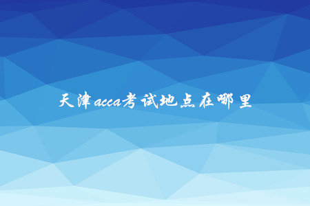 天津acca考試地點(diǎn)在哪里