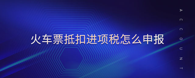 火車(chē)票抵扣進(jìn)項(xiàng)稅怎么申報(bào) 火車(chē)票抵扣進(jìn)項(xiàng)稅怎么申報(bào)