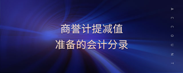 商譽(yù)計(jì)提減值準(zhǔn)備的會(huì)計(jì)分錄 商譽(yù)計(jì)提減值準(zhǔn)備的會(huì)計(jì)分錄