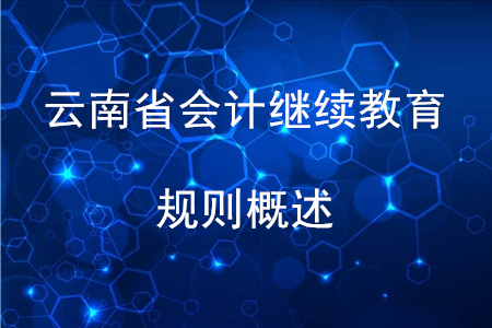 2020年云南省會(huì)計(jì)繼續(xù)教育規(guī)則概述 2020年云南省會(huì)計(jì)繼續(xù)教育規(guī)則概述