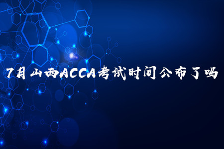 7月山西ACCA考試時間公布了嗎 7月山西ACCA考試時間公布了嗎