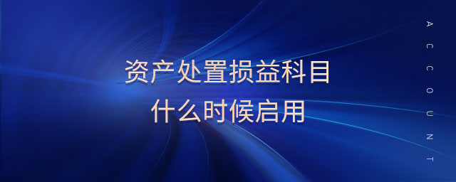資產(chǎn)處置損益科目什么時(shí)候啟用 資產(chǎn)處置損益科目什么時(shí)候啟用