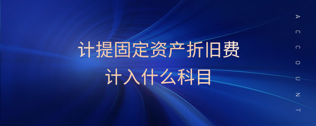 計(jì)提固定資產(chǎn)折舊費(fèi)計(jì)入什么科目 計(jì)提固定資產(chǎn)折舊費(fèi)計(jì)入什么科目