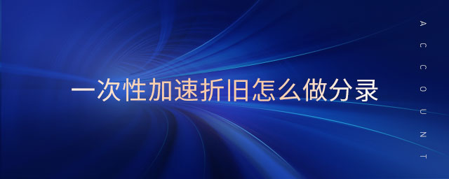 一次性加速折舊怎么做分錄 一次性加速折舊怎么做分錄