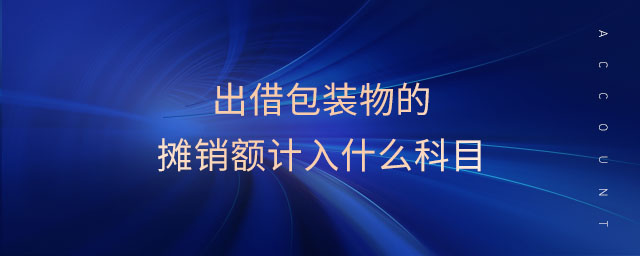 出借包裝物的攤銷額計入什么科目 出借包裝物的攤銷額計入什么科目