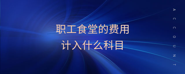 職工食堂的費用計入什么科目 職工食堂的費用計入什么科目