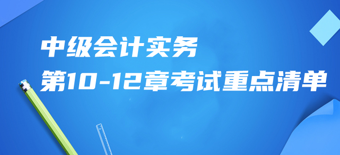 2020年中級(jí)會(huì)計(jì)實(shí)務(wù)第10-12章考試重點(diǎn)清單！掌握這些再提15分！