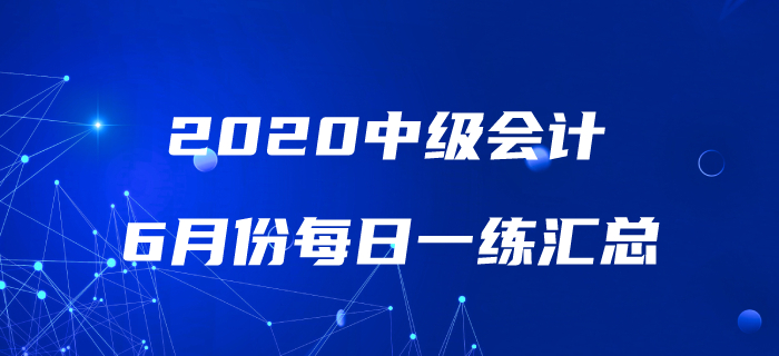 2020年中級(jí)會(huì)計(jì)職稱6月份每日一練匯總 2020年中級(jí)會(huì)計(jì)職稱6月份每日一練匯總