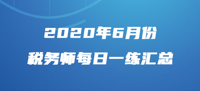 2020年6月份稅務(wù)師每日一練匯總 2020年6月份稅務(wù)師每日一練匯總