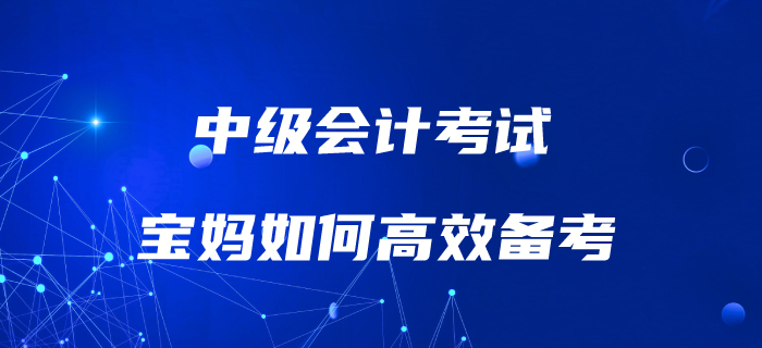 媽媽級(jí)考生如何備考中級(jí)會(huì)計(jì)考試？高效備考攻略速了解！