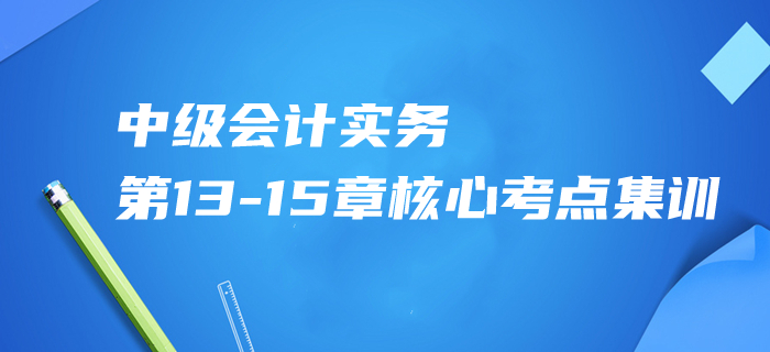 2020年中級會計實務(wù)第13-15章核心考點集訓，內(nèi)部資料免費領(lǐng)！