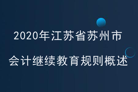 2020年江蘇省蘇州市會(huì)計(jì)繼續(xù)教育規(guī)則概述 2020年江蘇省蘇州市會(huì)計(jì)繼續(xù)教育規(guī)則概述