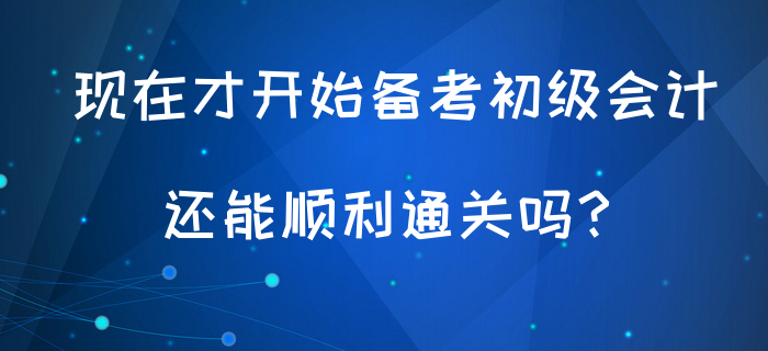 現(xiàn)在才開始備考初級會計，還能順利通關(guān)嗎？