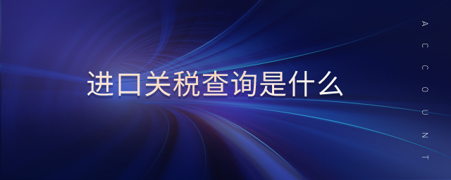 進(jìn)口關(guān)稅查詢是什么 進(jìn)口關(guān)稅查詢是什么