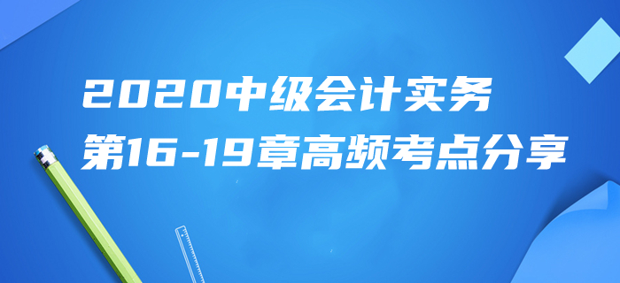 2020年中級會計實務(wù)第16-19章高頻考點分享！高效速記一天搞定