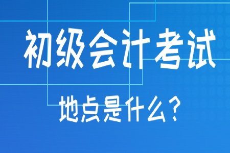 初級會計職稱考試地點一般在哪？考試地點可以更改嗎？