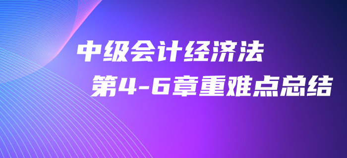 2020年中級(jí)會(huì)計(jì)《經(jīng)濟(jì)法》第4-6章重難點(diǎn)總結(jié)！
