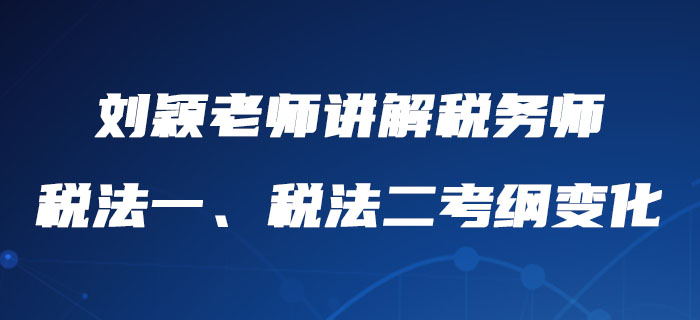 劉穎老師詳細講解稅務(wù)師稅法一、稅法二考綱變化，內(nèi)附報考建議