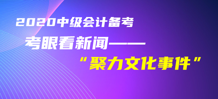 中級會計考生速看！黃潔洵老師教你用考眼看“聚力文化”事件