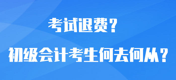初級會計考試可以退費(fèi)？選擇退費(fèi)還是繼續(xù)備考？考生何去何從？