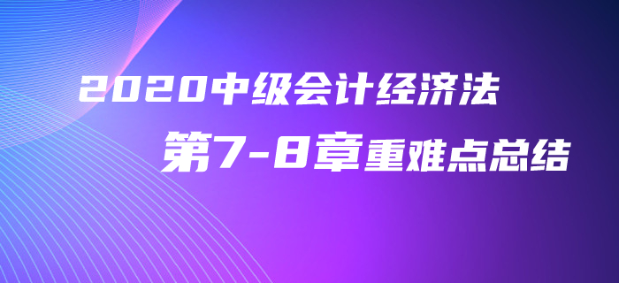 2020年中級會計經(jīng)濟法第7-8章重難點總結(jié)！再不看就晚了！