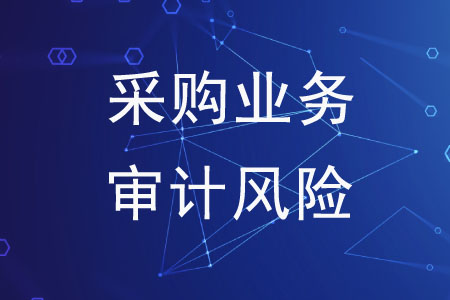 采購(gòu)業(yè)務(wù)中常見(jiàn)的審計(jì)風(fēng)險(xiǎn)有哪些？