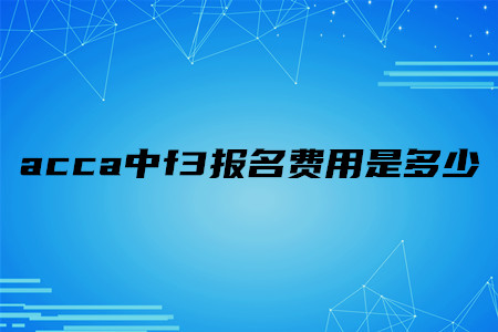 acca中f3報名費用是多少 acca中f3報名費用是多少