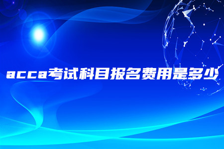 acca考試科目報名費用是多少 acca考試科目報名費用是多少